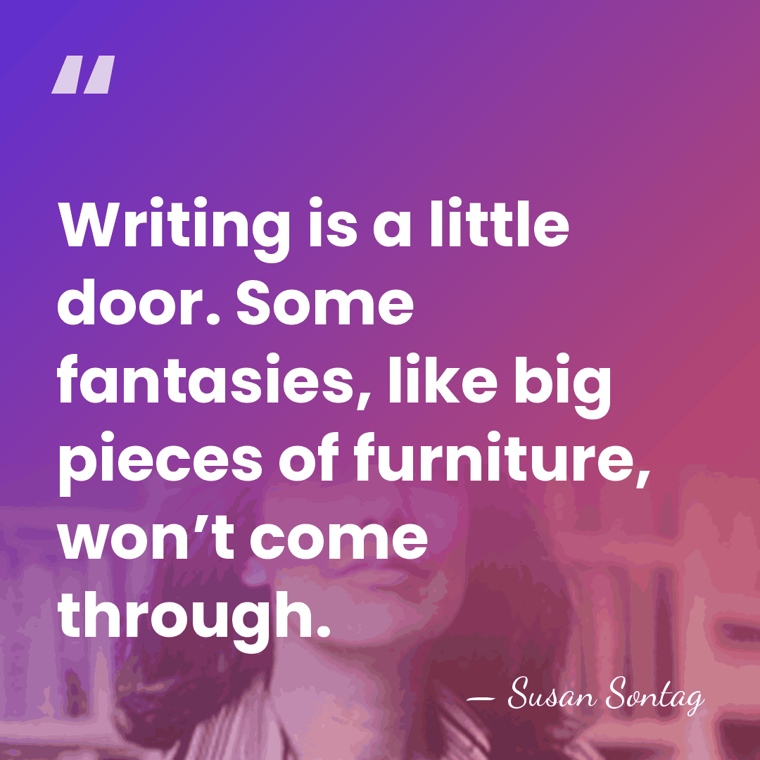 Writing is a little door. Some fantasies, like big pieces of furniture,&hellip; - Susan Sontag