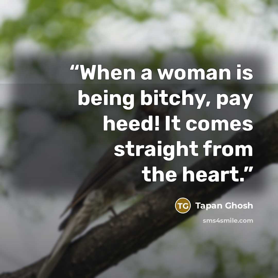“When a woman is being bitchy, pay heed! It comes straight from the heart.” quote by Tapan Ghosh