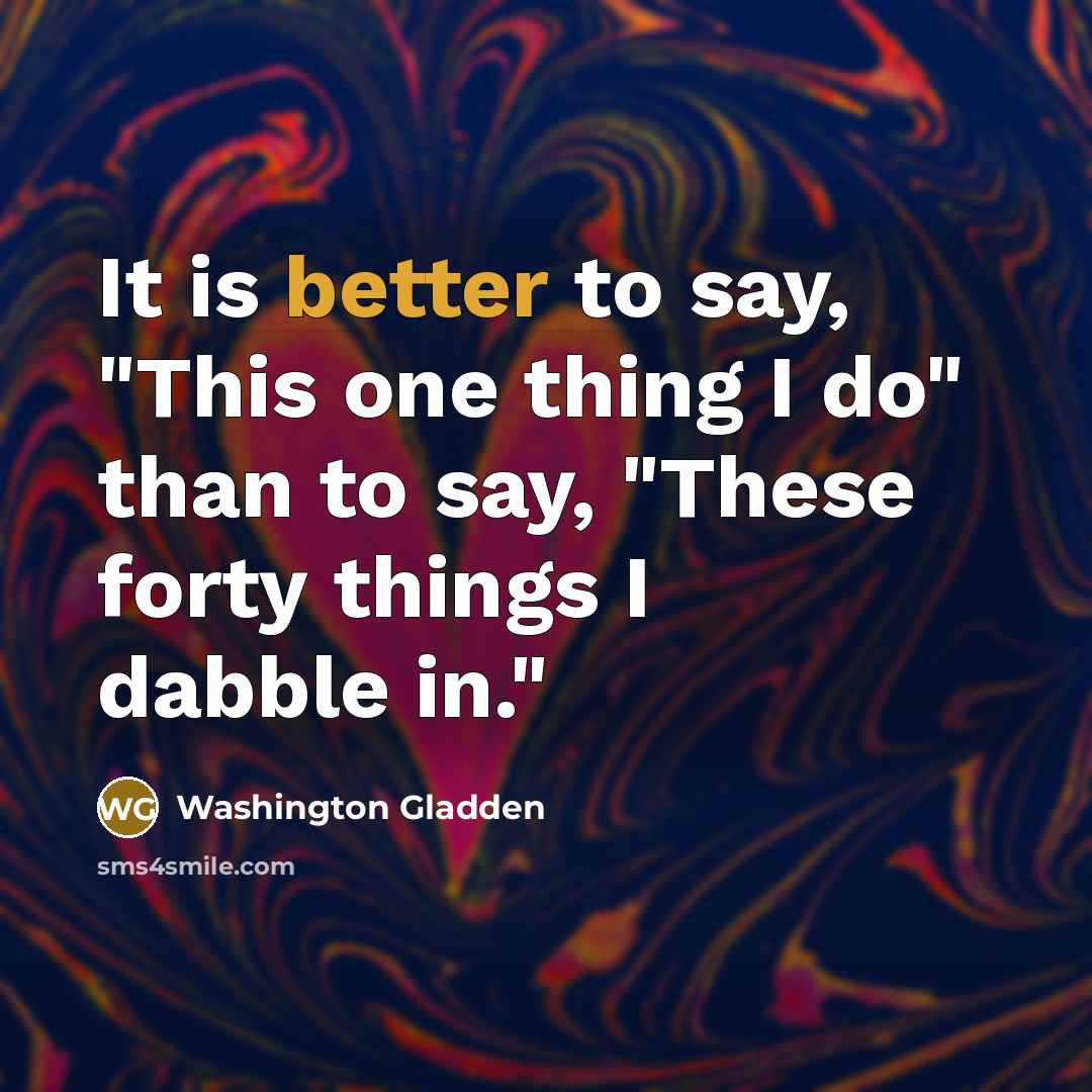 “It is better to say, "This one thing I do" than to say, "These forty things I dabble in."” quote by Washington Gladden