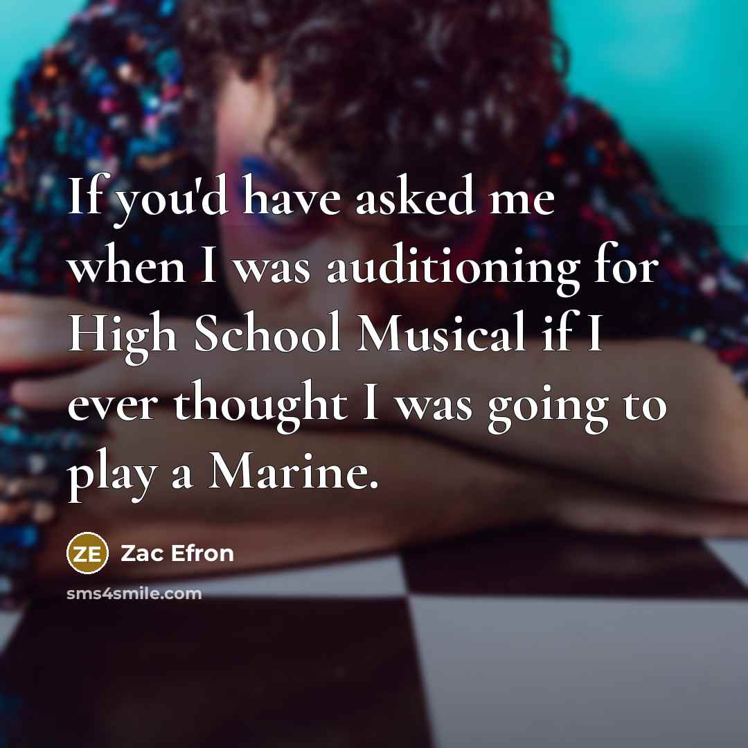 “If you'd have asked me when I was auditioning for High School Musical if I ever thought I was going to play a Marine.” quote by Zac Efron
