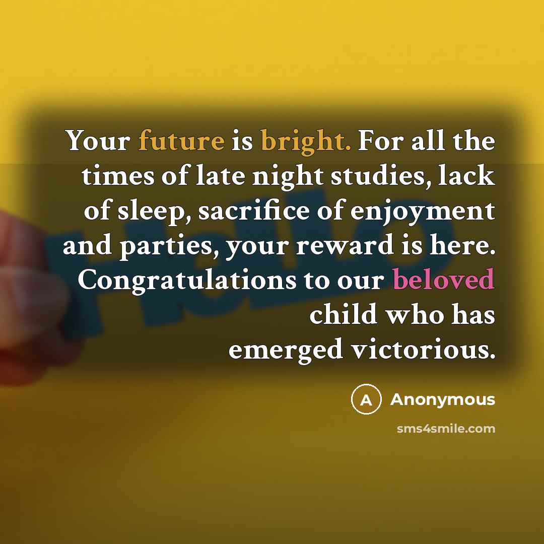 “Your future is bright. For all the times of late night studies, lack of sleep, sacrifice of enjoyment and parties, your reward is here. Congratulations to our beloved child who has emerged victorious.” quote by Anonymous