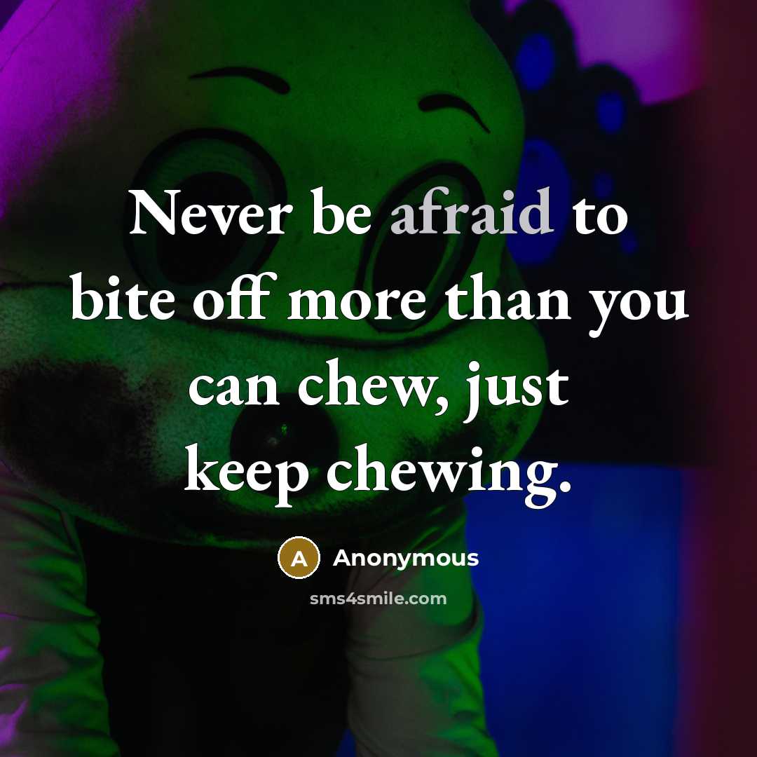 “Never be afraid to bite off more than you can chew, just keep chewing.” quote by Anonymous
