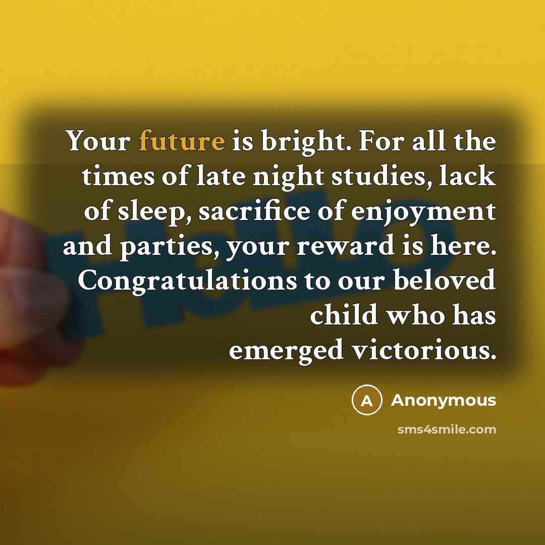 “Your future is bright. For all the times of late night studies, lack of sleep, sacrifice of enjoyment and parties, your reward is here. Congratulations to our beloved child who has emerged victorious.” quote by Anonymous