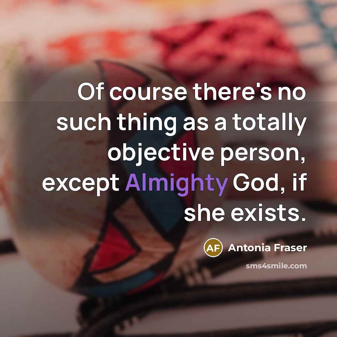 “Of course there's no such thing as a totally objective…” quote by Antonia Fraser