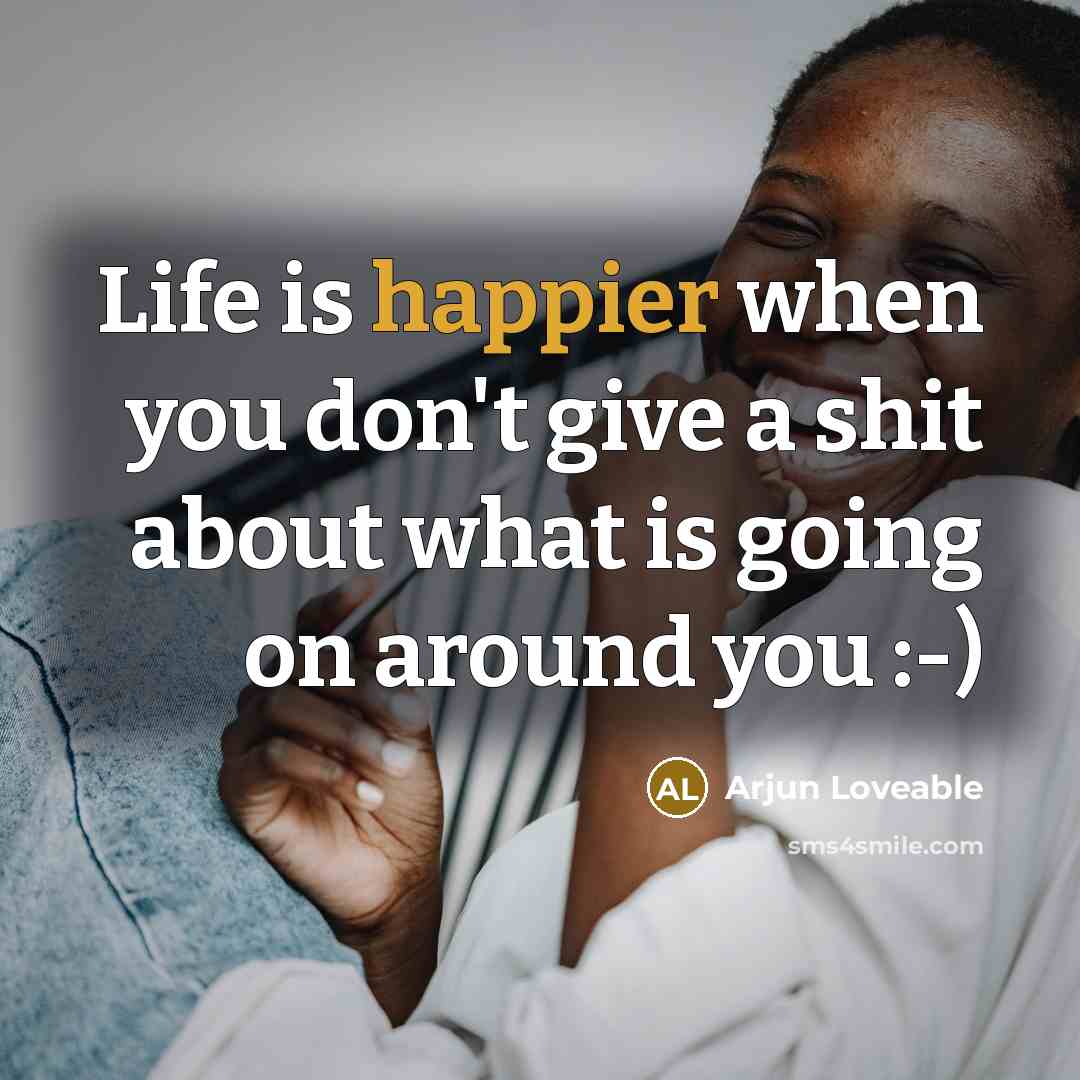 “Life is happier when you don't give a shit about what is going on around you :-)” quote by Arjun Loveable