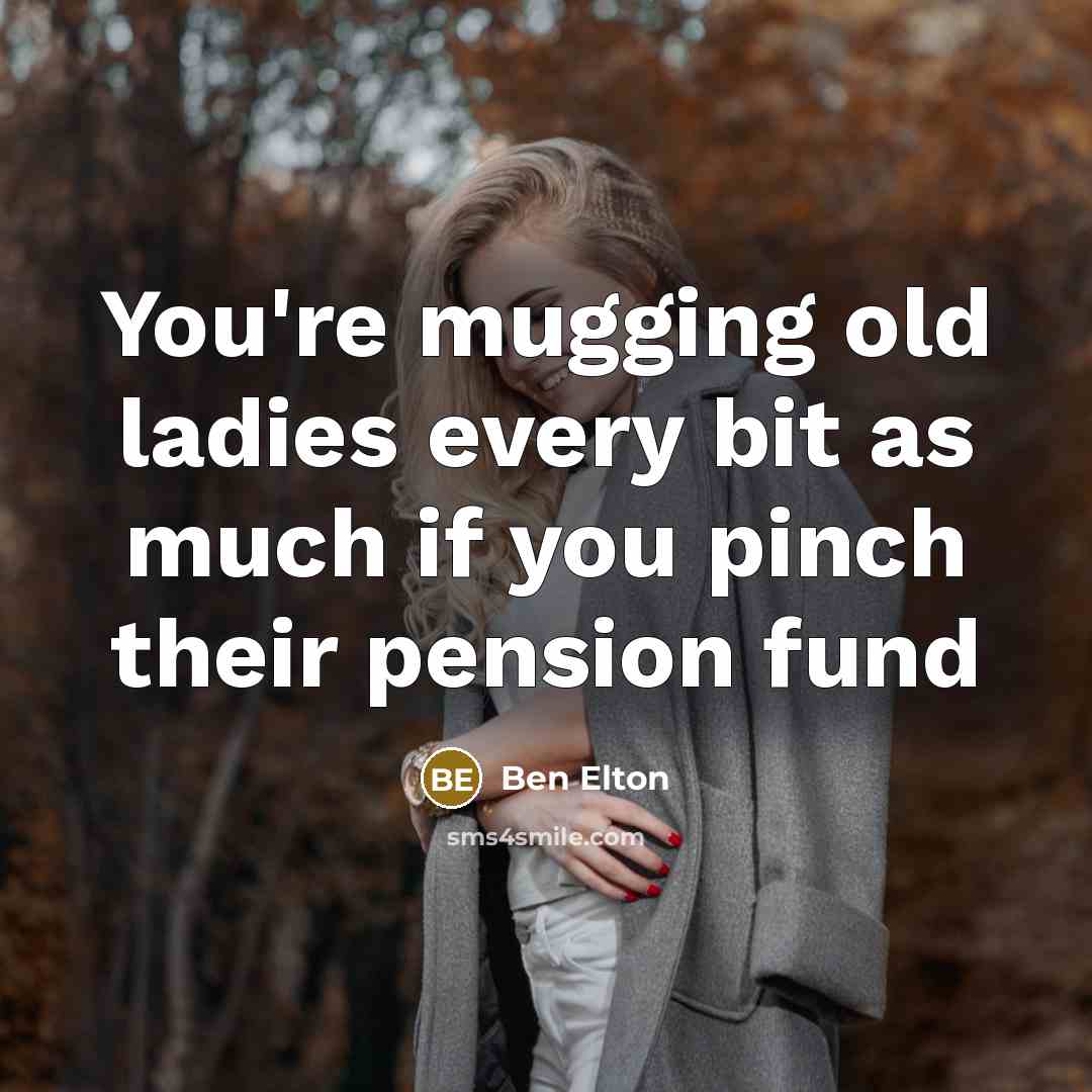 “You're mugging old ladies every bit as much if you…” quote by Ben Elton