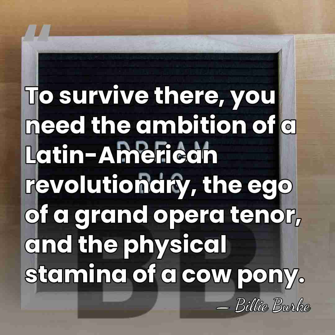 To survive there, you need the ambition of a Latin-American revolutionary, the&hellip; - Billie Burke