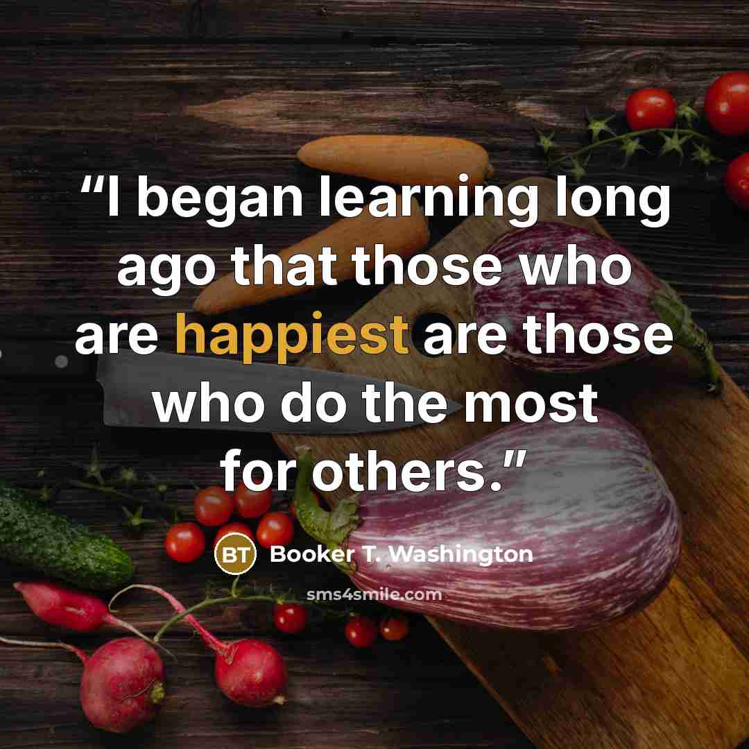 “I began learning long ago that those who are happiest are those who do the most for others.” quote by Booker T. Washington