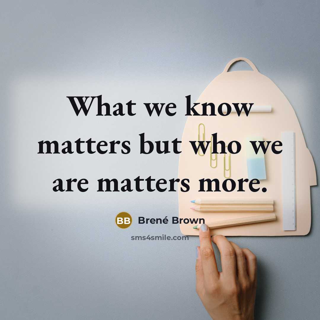 “What we know matters but who we are matters more.…” quote by Brené Brown
