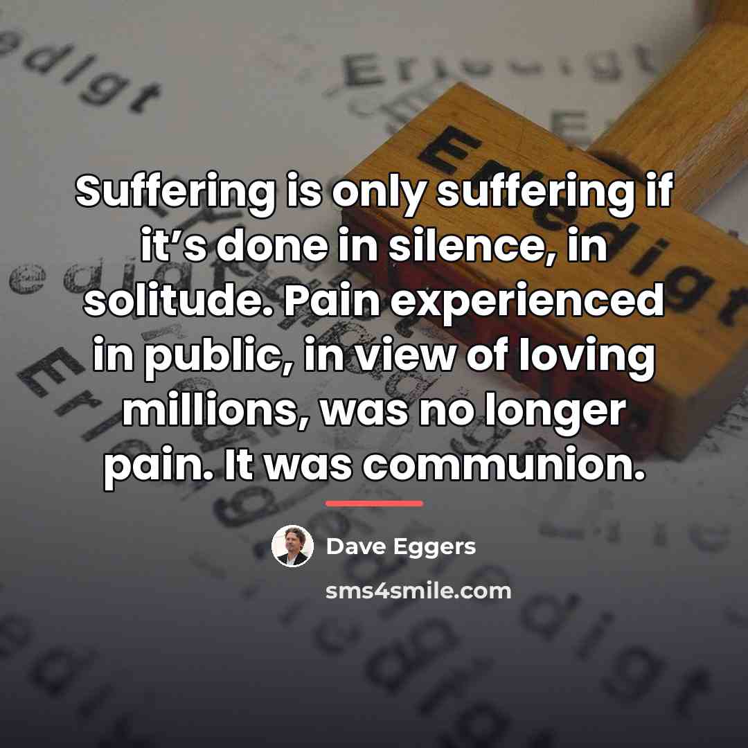 “Suffering is only suffering if it’s done in silence, in…” quote by Dave Eggers