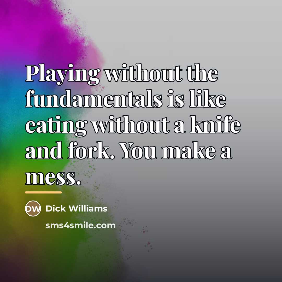 “Playing without the fundamentals is like eating without a knife…” quote by Dick Williams