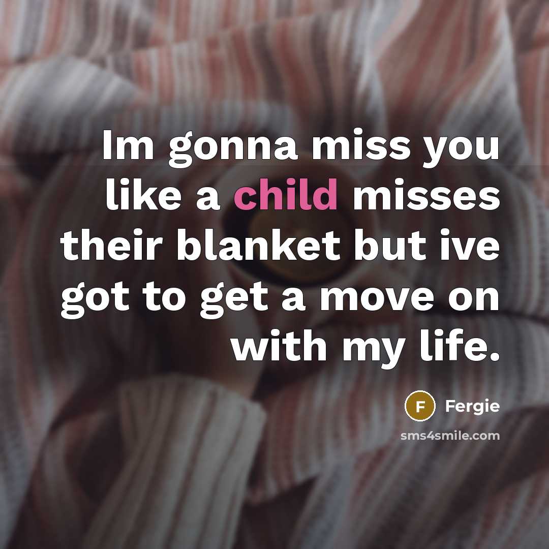 “Im gonna miss you like a child misses their blanket…” quote by Fergie