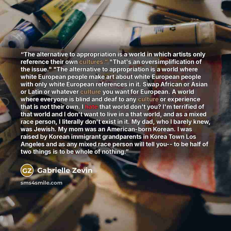 “The alternative to appropriation is a world in which artists only reference their own cultures." "That's an oversimplification of the issue." "The alternative to appropriation is a world where white European people make art about white European people with only white European references in it…” quote by Gabrielle Zevin