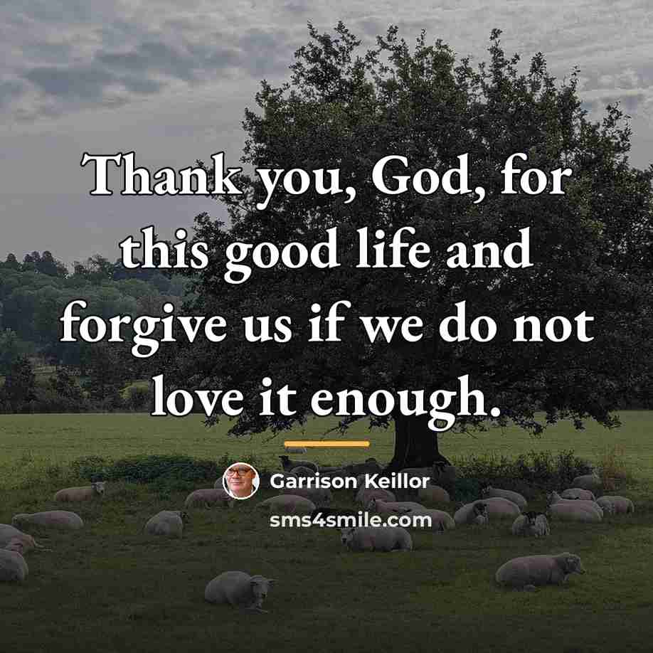 “Thank you, God, for this good life and forgive us…” quote by Garrison Keillor
