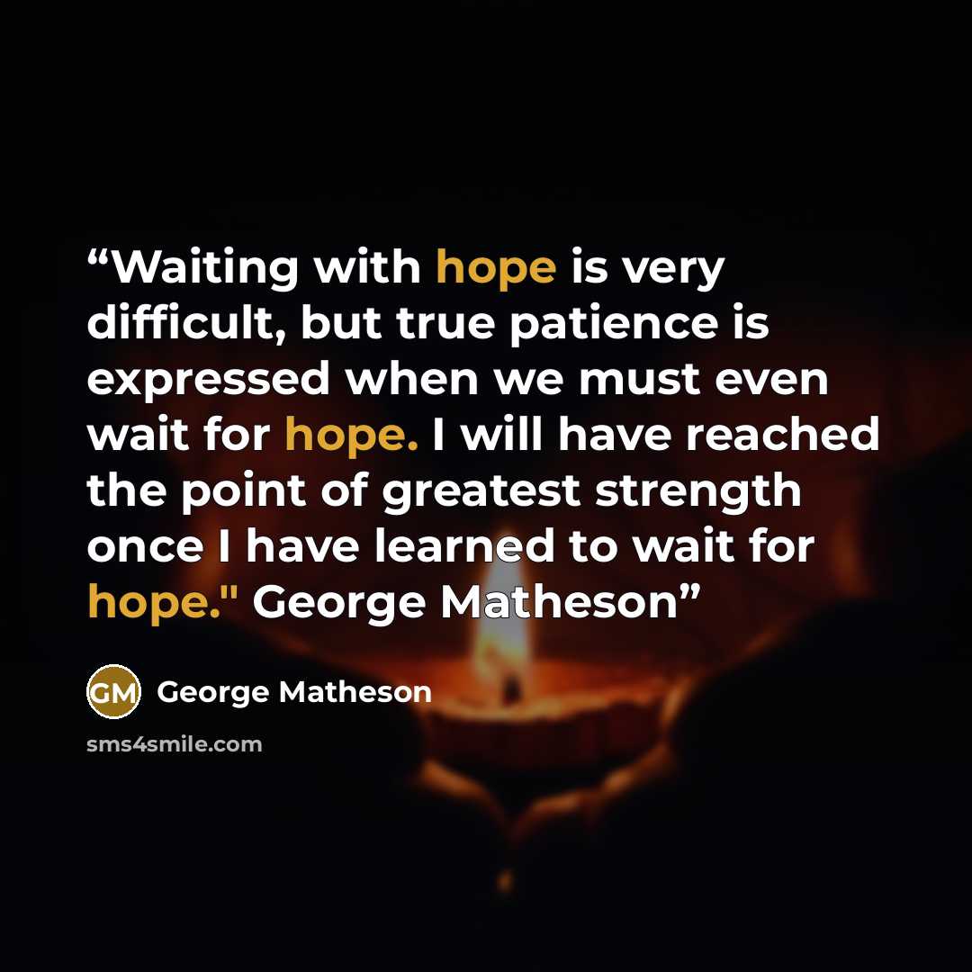 “Waiting with hope is very difficult, but true patience is expressed when we must even wait for hope. I will have reached the point of greatest strength once I have learned to wait for hope." George Matheson” quote by George Matheson
