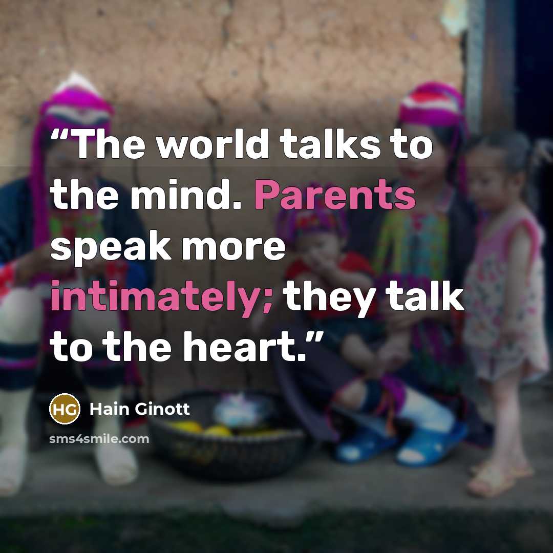 “The world talks to the mind. Parents speak more intimately; they talk to the heart.” quote by Hain Ginott
