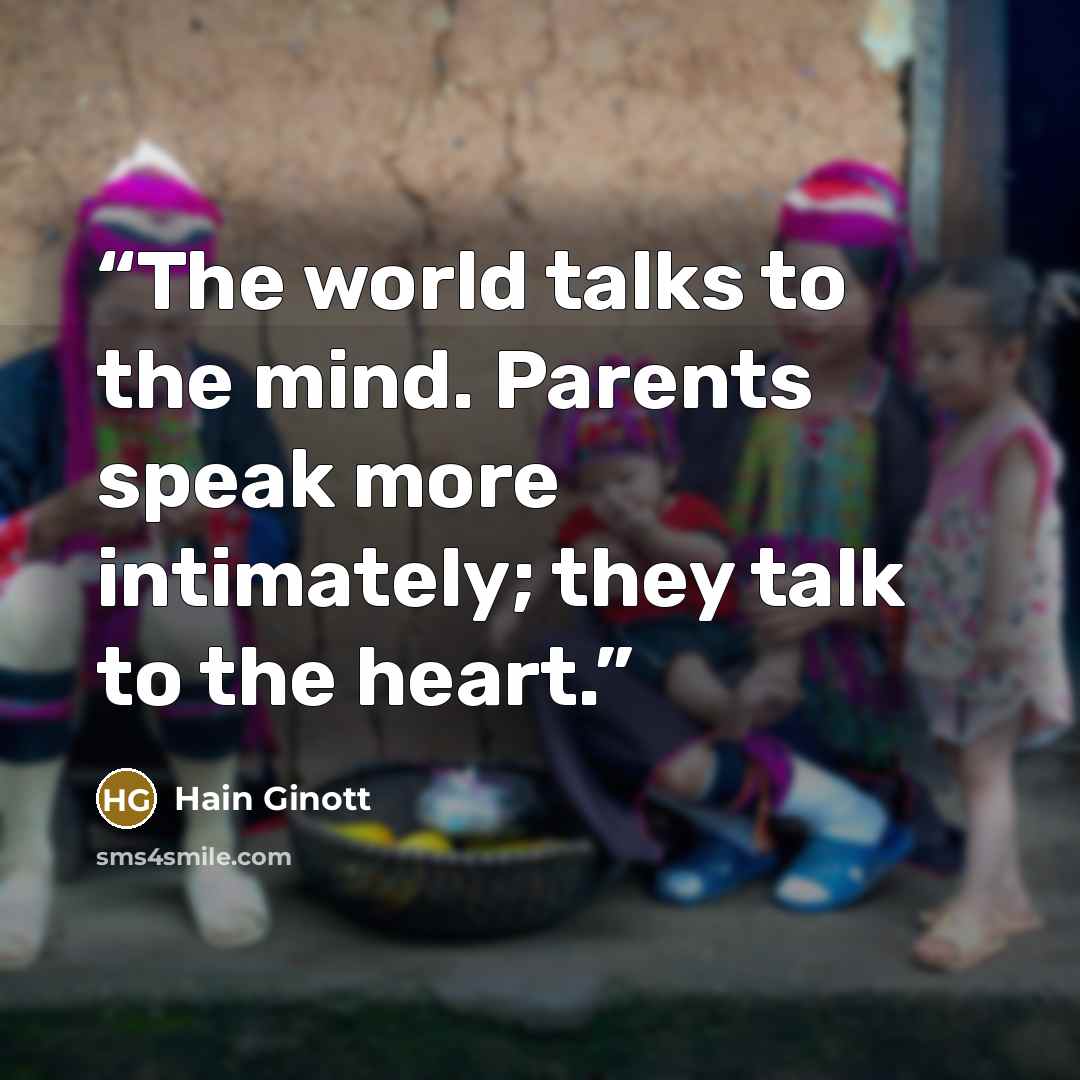 “The world talks to the mind. Parents speak more intimately; they talk to the heart.” quote by Hain Ginott