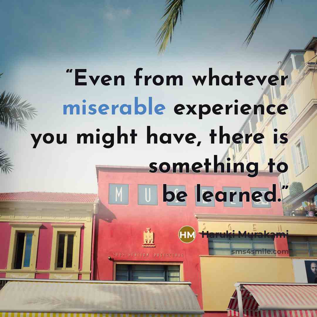 “Even from whatever miserable experience you might have, there is something to be learned.” quote by Haruki Murakami