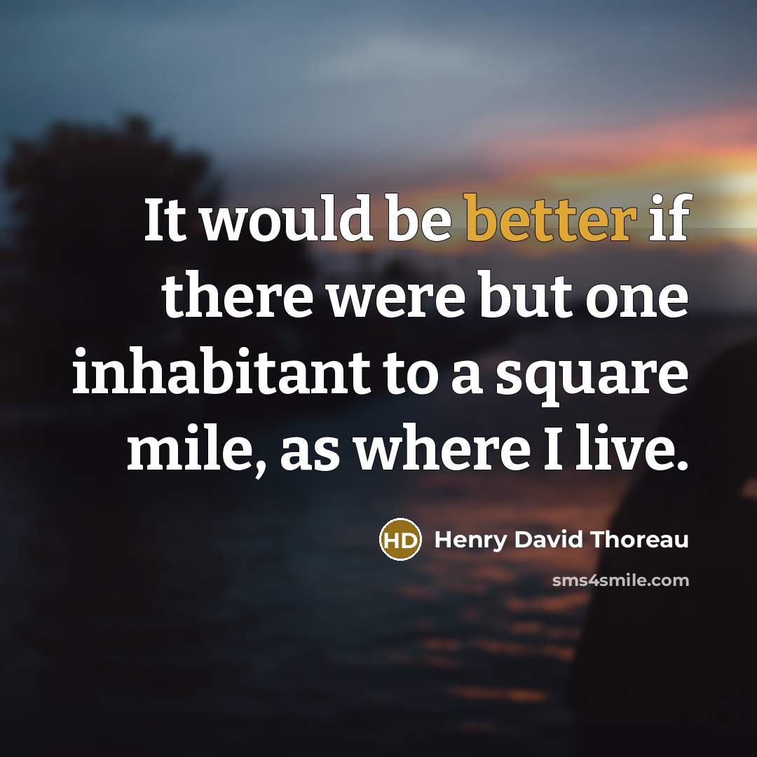“It would be better if there were but one inhabitant to a square mile, as where I live.” quote by Henry David Thoreau