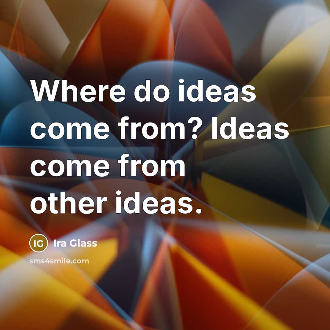 “Where do ideas come from? Ideas come from other ideas.” quote by Ira Glass