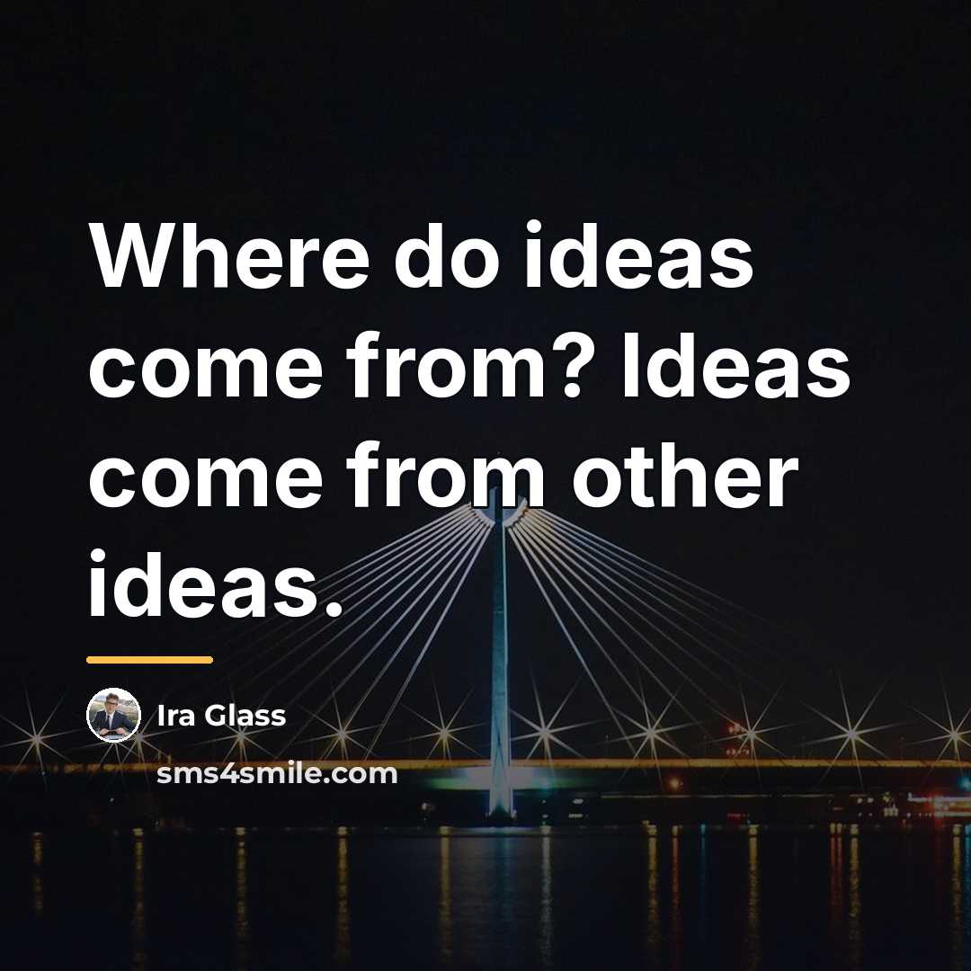 “Where do ideas come from? Ideas come from other ideas.…” quote by Ira Glass