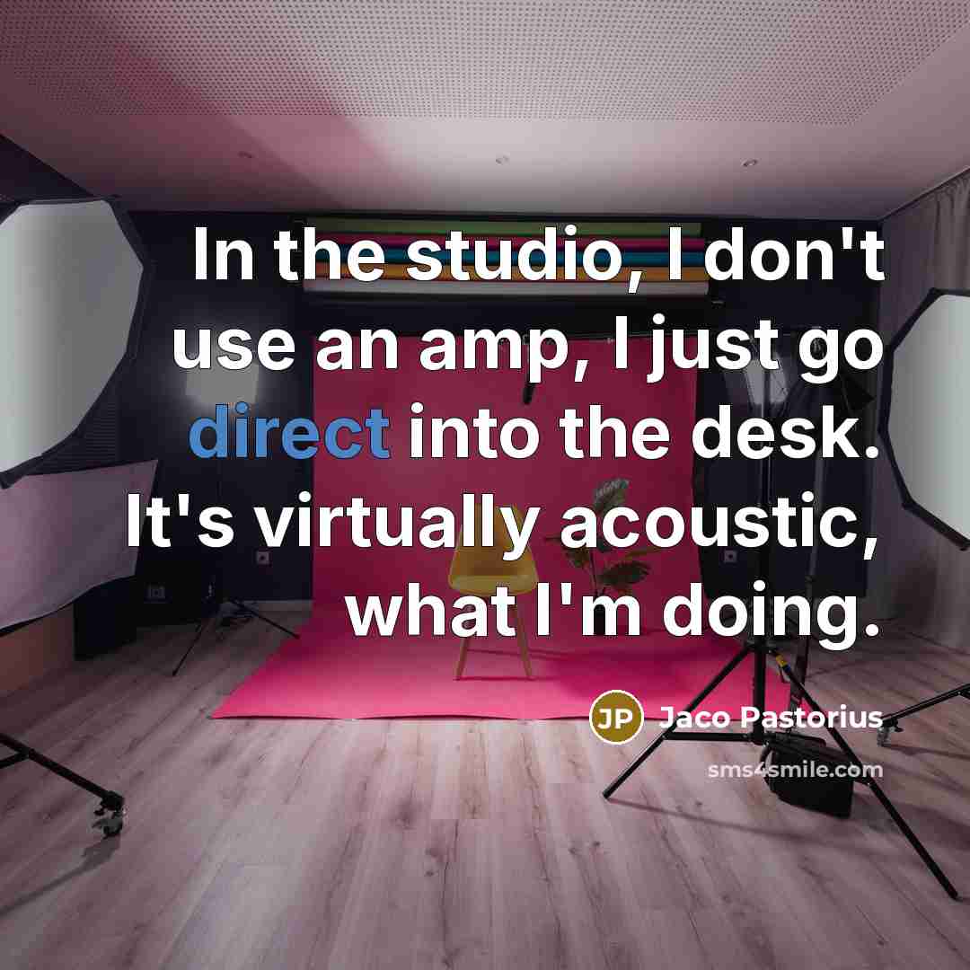 “In the studio, I don't use an amp, I just go direct into the desk. It's virtually acoustic, what I'm doing.” quote by Jaco Pastorius