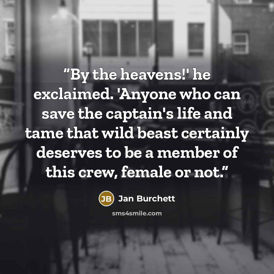 “By the heavens!' he exclaimed. 'Anyone who can save the captain's life and tame that wild beast certainly deserves to be a member of this crew, female or not.” quote by Jan Burchett