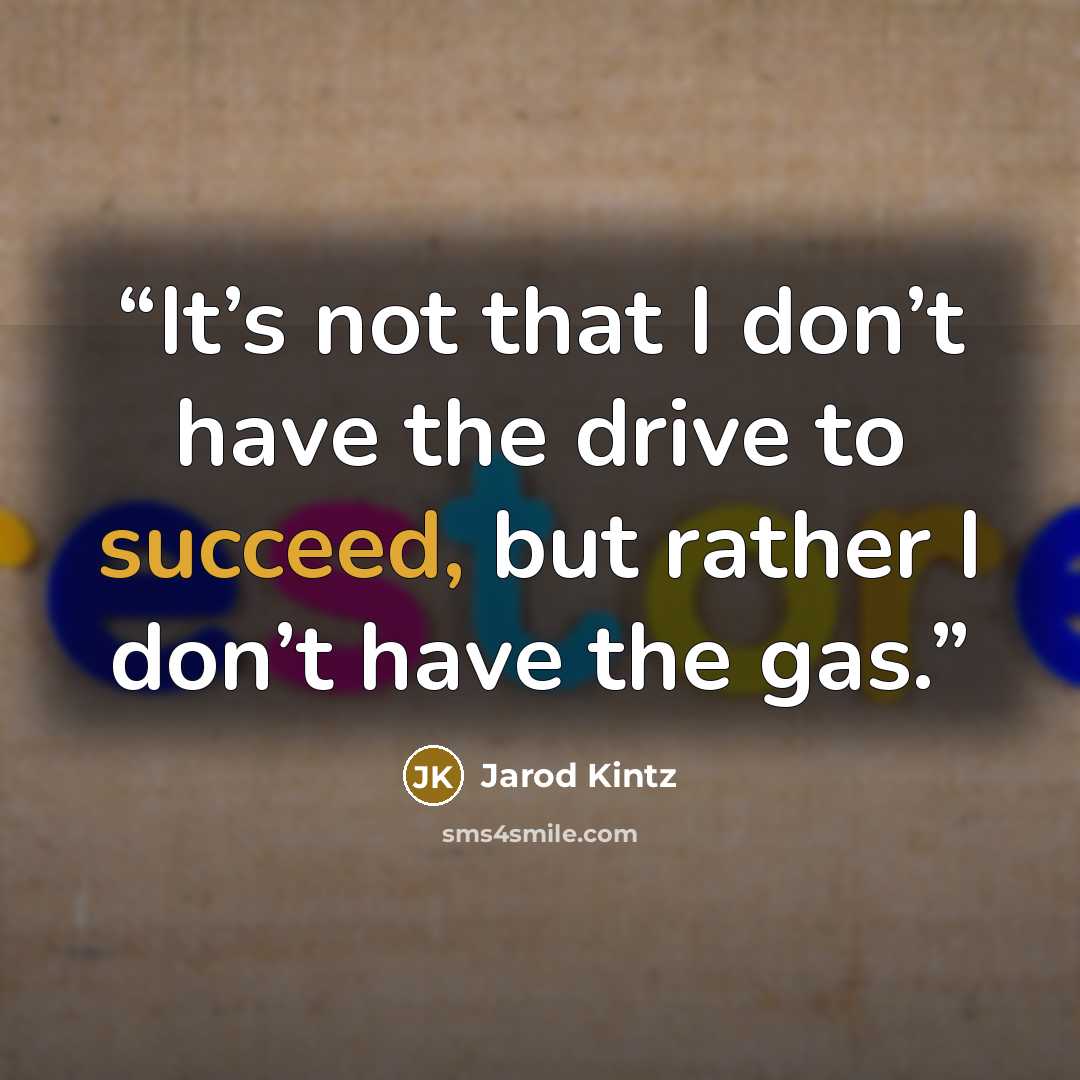 “It’s not that I don’t have the drive to succeed, but rather I don’t have the gas.” quote by Jarod Kintz