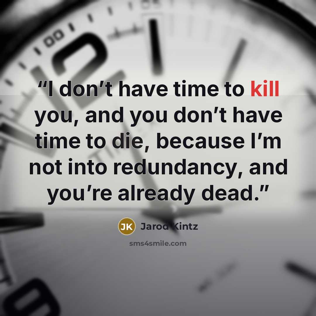 “I don’t have time to kill you, and you don’t have time to die, because I’m not into redundancy, and you’re already dead.” quote by Jarod Kintz