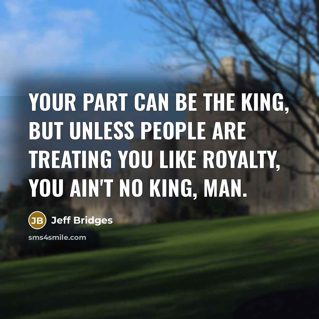 “Your part can be the king, but unless people are…” quote by Jeff Bridges