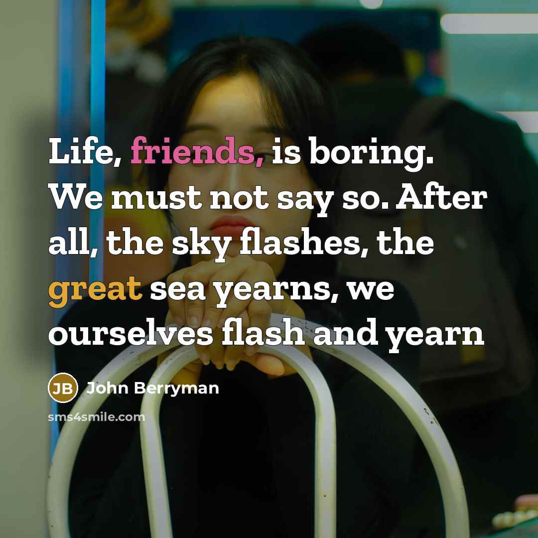 “Life, friends, is boring. We must not say so. After…” quote by John Berryman
