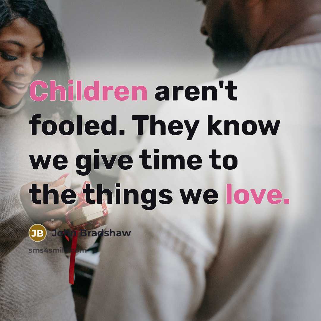 “Children aren't fooled. They know we give time to the things we love.” quote by John Bradshaw