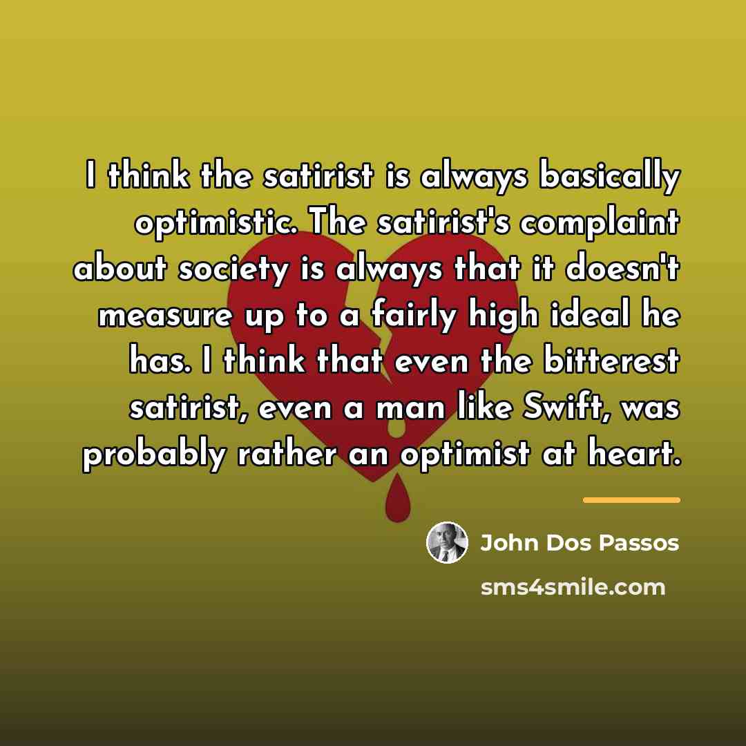 “I think the satirist is always basically optimistic. The satirist's…” quote by John Dos Passos