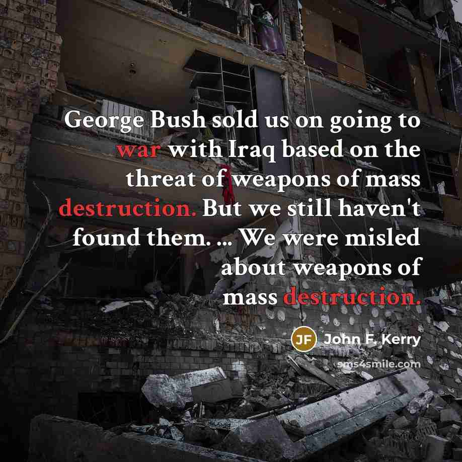 “George Bush sold us on going to war with Iraq based on the threat of weapons of mass destruction. But we still haven't found them. ... We were misled about weapons of mass destruction.” quote by John F. Kerry