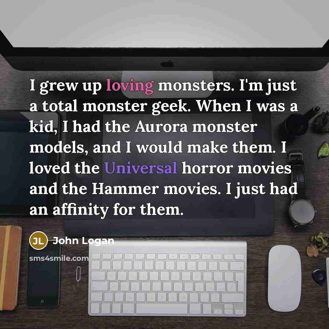 “I grew up loving monsters. I'm just a total monster…” quote by John Logan