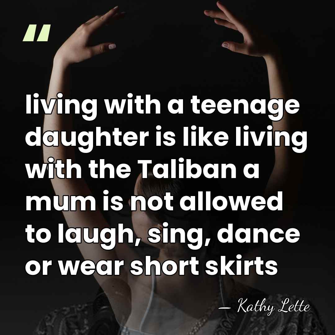 living with a teenage daughter is like living with the Taliban a&hellip; - Kathy Lette