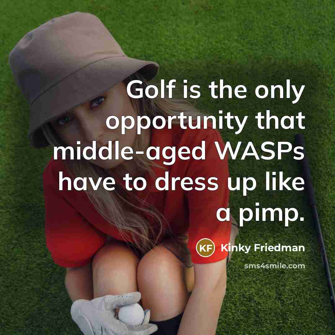 “Golf is the only opportunity that middle-aged WASPs have to…” quote by Kinky Friedman