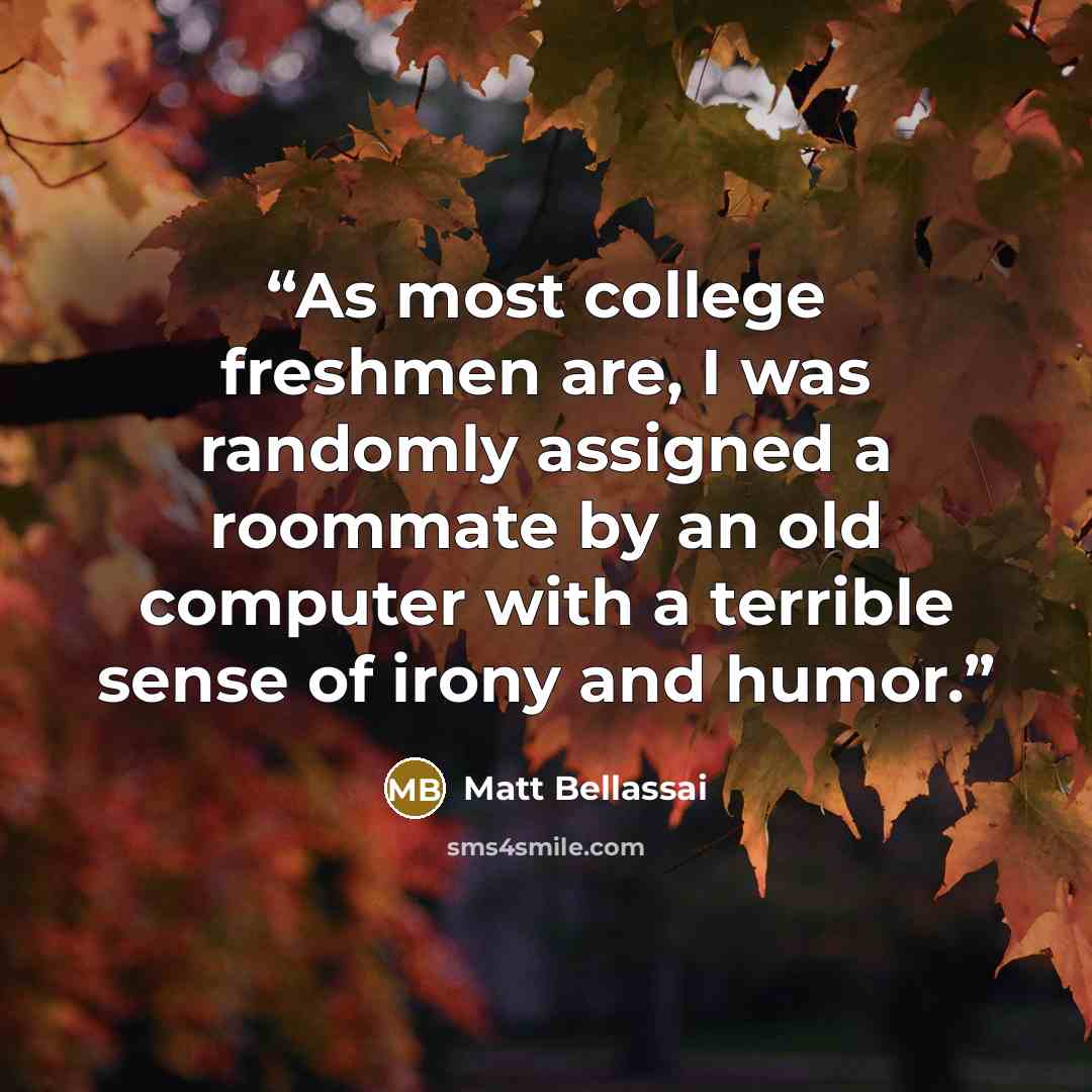“As most college freshmen are, I was randomly assigned a roommate by an old computer with a terrible sense of irony and humor.” quote by Matt Bellassai