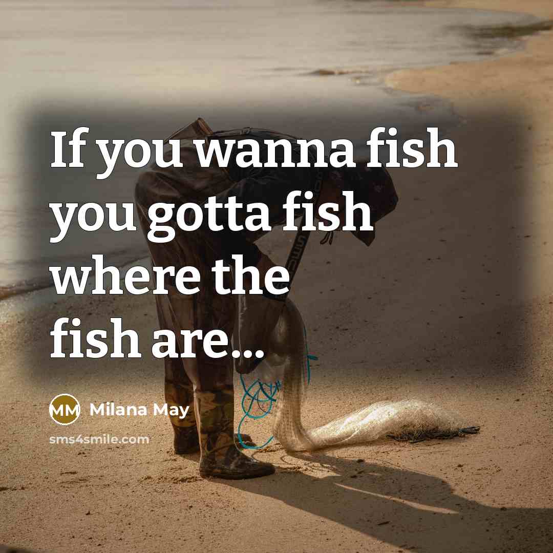 “If you wanna fish you gotta fish where the fish…” quote by Milana May