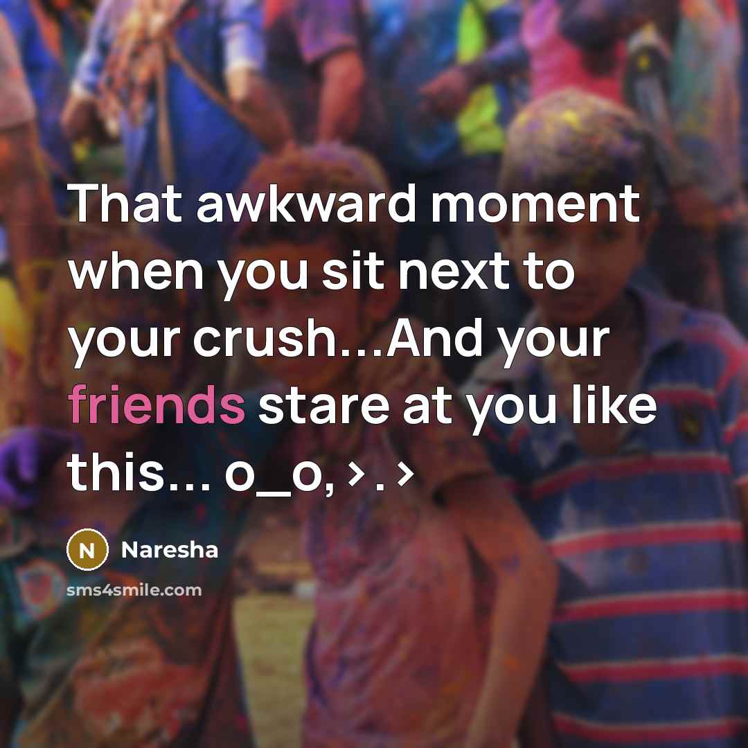 “That awkward moment when you sit next to your crush...And your friends stare at you like this... o_o,>.>” quote by Naresha