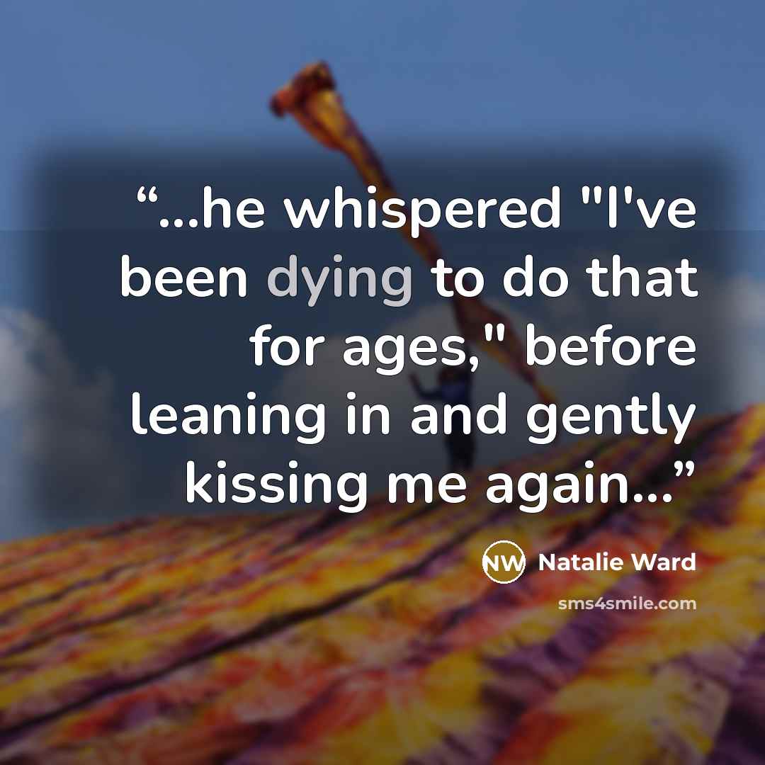 “...he whispered "I've been dying to do that for ages," before leaning in and gently kissing me again...” quote by Natalie Ward