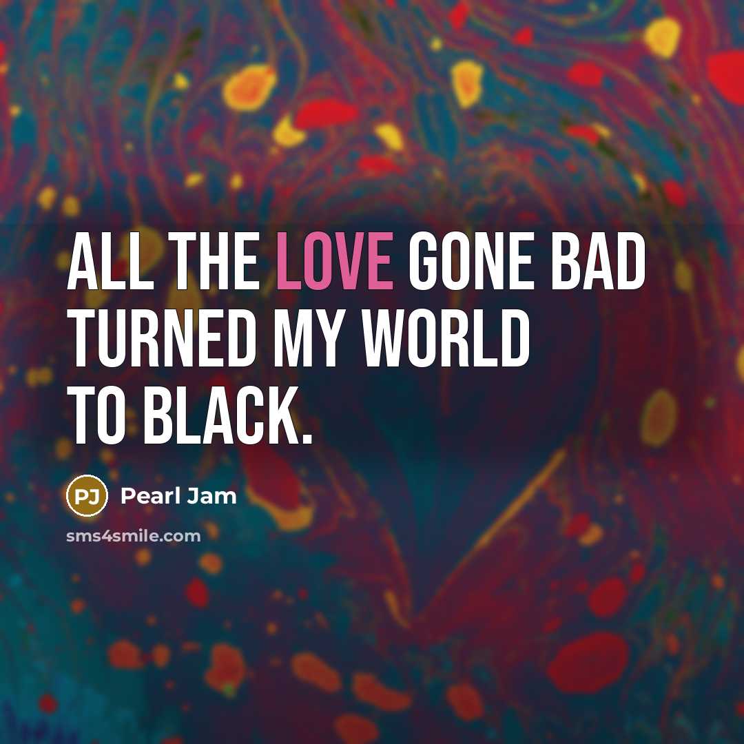 “All the love gone bad turned my world to black.…” quote by Pearl Jam