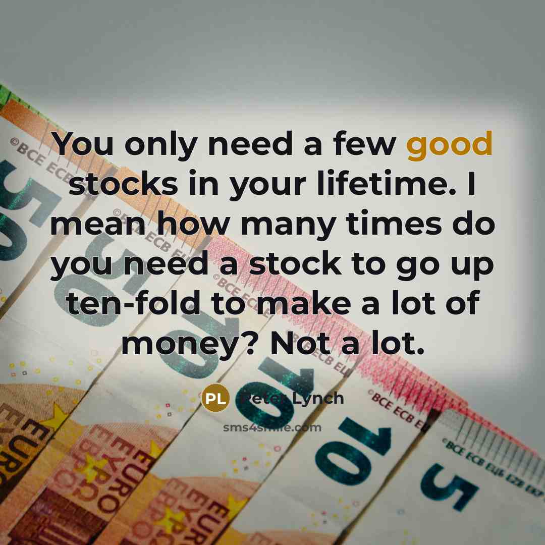 “You only need a few good stocks in your lifetime. I mean how many times do you need a stock to go up ten-fold to make a lot of money? Not a lot.” quote by Peter Lynch