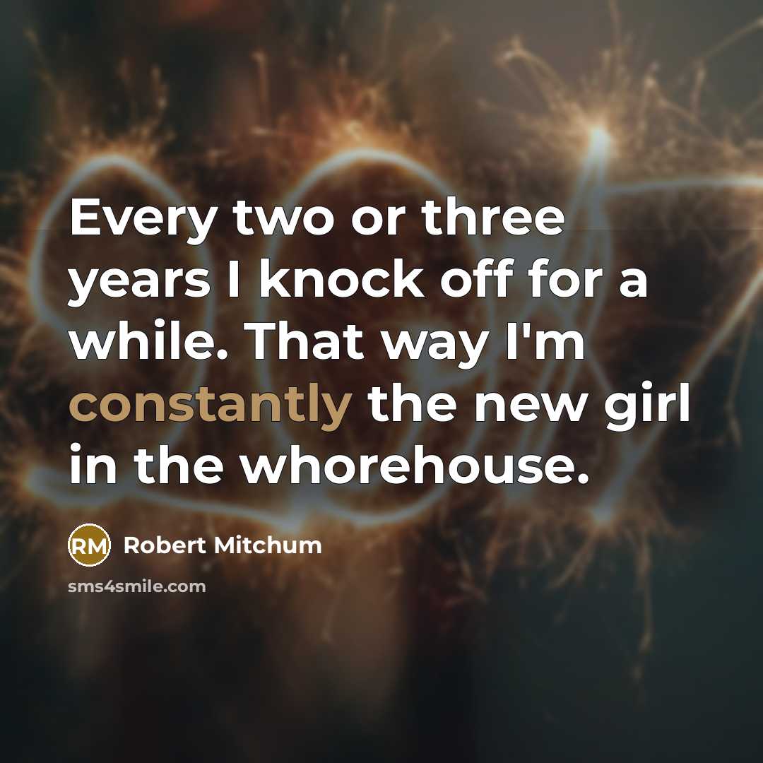 “Every two or three years I knock off for a while. That way I'm constantly the new girl in the whorehouse.” quote by Robert Mitchum