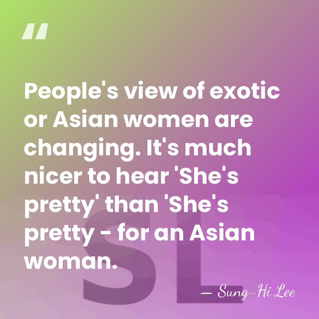 People's view of exotic or Asian women are changing. It's much nicer&hellip; - Sung-Hi Lee