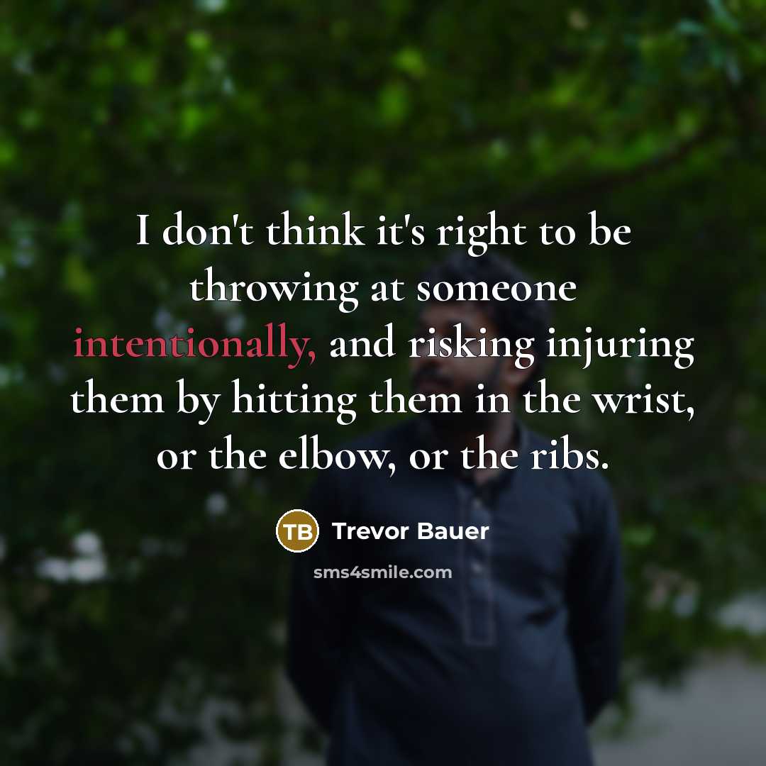 “I don't think it's right to be throwing at someone intentionally, and risking injuring them by hitting them in the wrist, or the elbow, or the ribs.” quote by Trevor Bauer