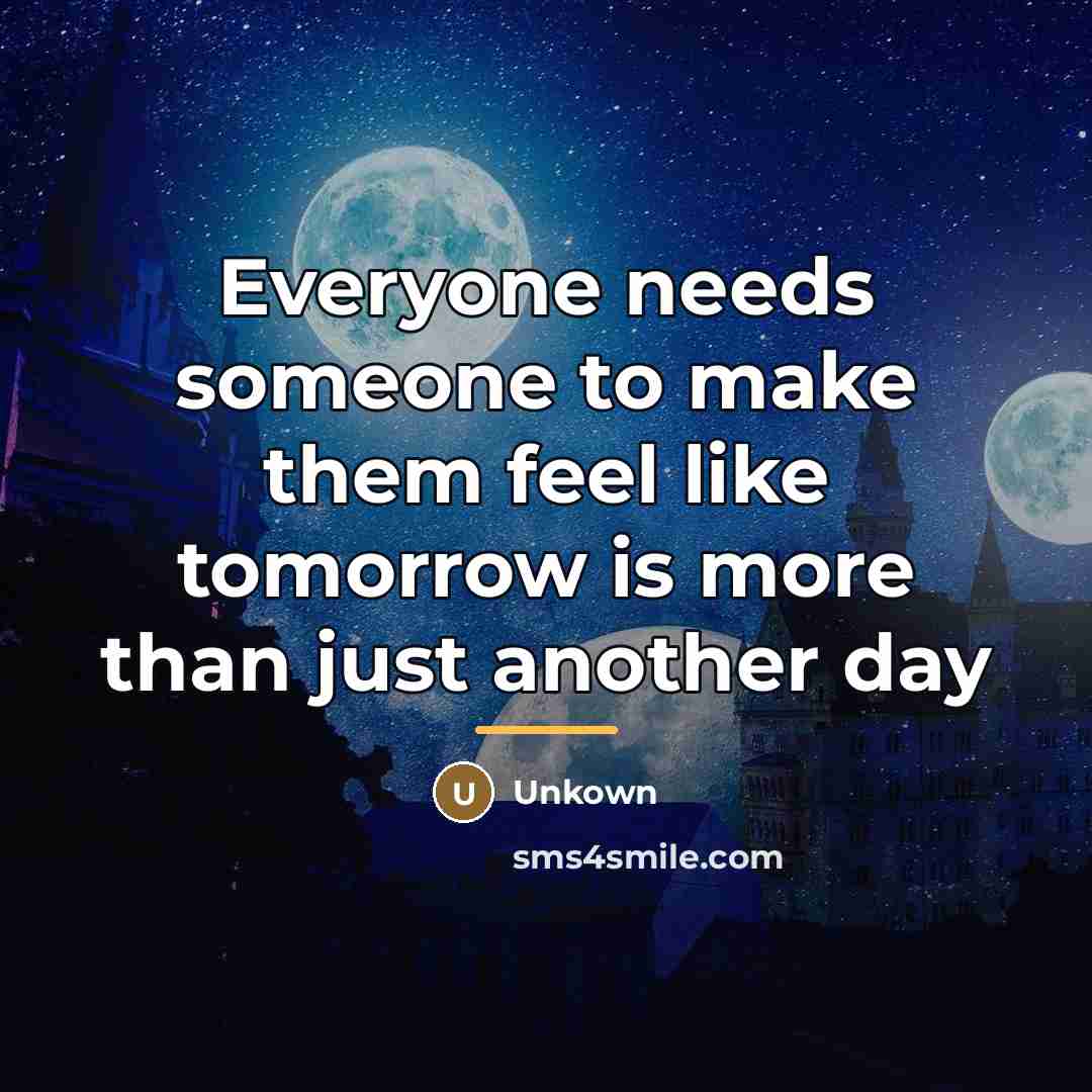“Everyone needs someone to make them feel like tomorrow is…” quote by Unkown