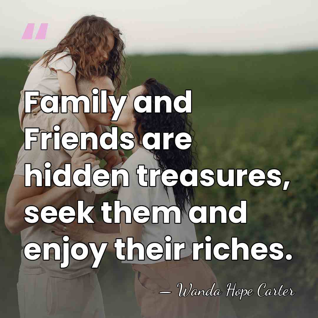 Family and Friends are hidden treasures, seek them and enjoy their riches. - Wanda Hope Carter