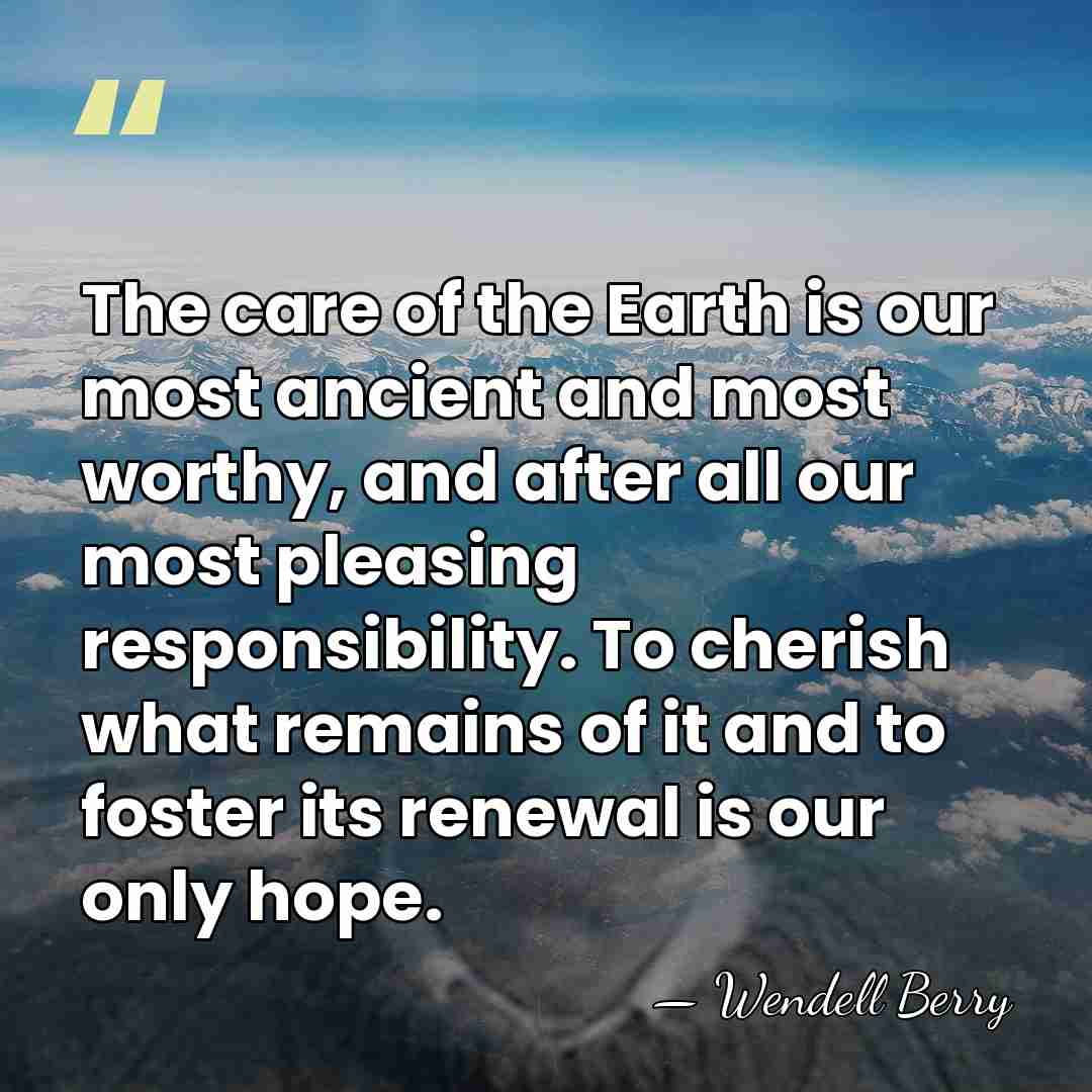 The care of the Earth is our most ancient and most worthy,&hellip; - Wendell Berry
