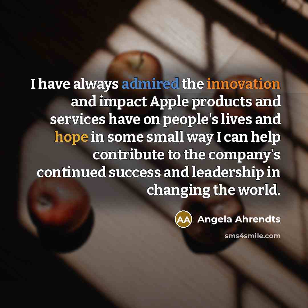 “I have always admired the innovation and impact Apple products and services have on people's lives and hope in some small way I can help contribute to the company's continued success and leadership in changing the world.” quote by Angela Ahrendts